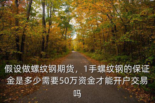 假設做螺紋鋼期貨，1手螺紋鋼的保證金是多少需要50萬資金才能開戶交易嗎
