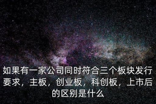 如果有一家公司同時(shí)符合三個(gè)板塊發(fā)行要求，主板，創(chuàng)業(yè)板，科創(chuàng)板，上市后的區(qū)別是什么