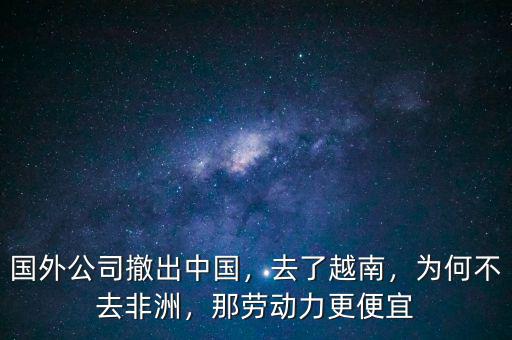 國外公司撤出中國，去了越南，為何不去非洲，那勞動力更便宜