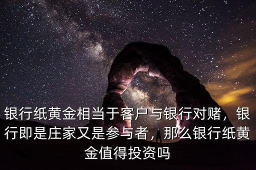 銀行紙黃金相當(dāng)于客戶與銀行對賭，銀行即是莊家又是參與者，那么銀行紙黃金值得投資嗎