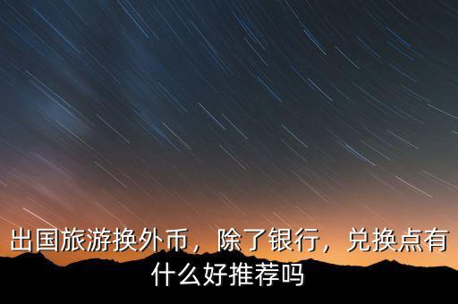 出國旅游換外幣，除了銀行，兌換點有什么好推薦嗎