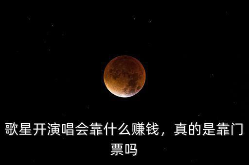 歌星開演唱會(huì)靠什么賺錢，真的是靠門票嗎