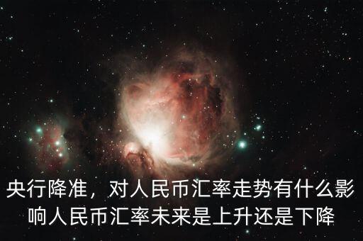 央行降準，對人民幣匯率走勢有什么影響人民幣匯率未來是上升還是下降