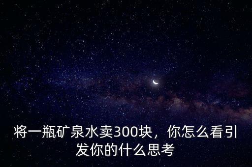 將一瓶礦泉水賣300塊，你怎么看引發(fā)你的什么思考