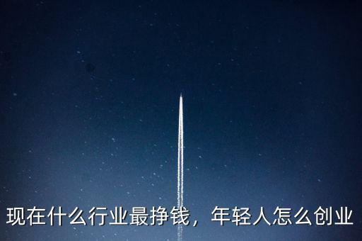 現(xiàn)在什么行業(yè)最掙錢，年輕人怎么創(chuàng)業(yè)