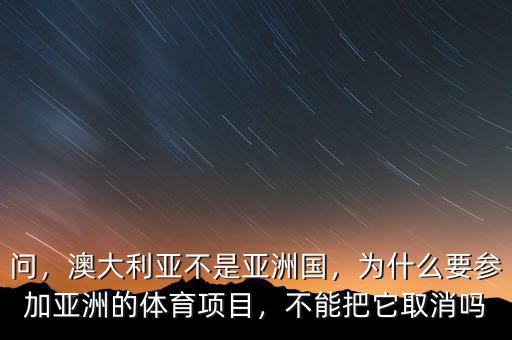 問，澳大利亞不是亞洲國(guó)，為什么要參加亞洲的體育項(xiàng)目，不能把它取消嗎