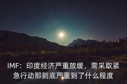 IMF：印度經(jīng)濟嚴重放緩，需采取緊急行動那到底嚴重到了什么程度