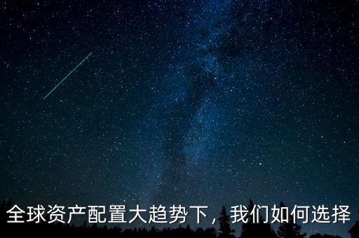 全球資產(chǎn)配置大趨勢下，我們?nèi)绾芜x擇