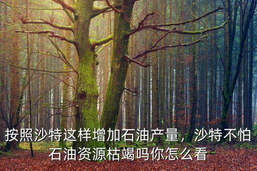 按照沙特這樣增加石油產(chǎn)量，沙特不怕石油資源枯竭嗎你怎么看