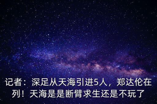 記者：深足從天海引進(jìn)5人，鄭達(dá)倫在列！天海是是斷臂求生還是不玩了