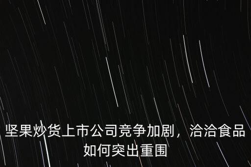 堅(jiān)果炒貨上市公司競爭加劇，洽洽食品如何突出重圍