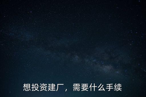 想投資建廠，需要什么手續(xù)