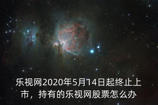 樂視網(wǎng)2020年5月14日起終止上市，持有的樂視網(wǎng)股票怎么辦