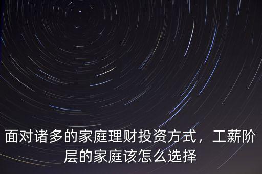 面對諸多的家庭理財投資方式，工薪階層的家庭該怎么選擇