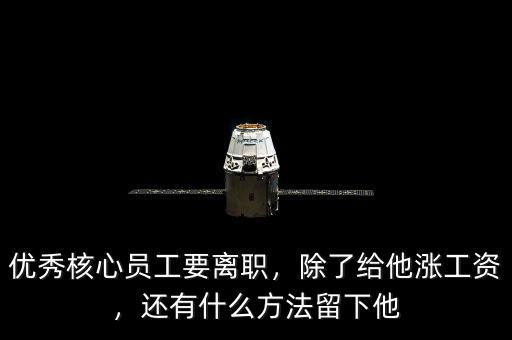 優(yōu)秀核心員工要離職，除了給他漲工資，還有什么方法留下他
