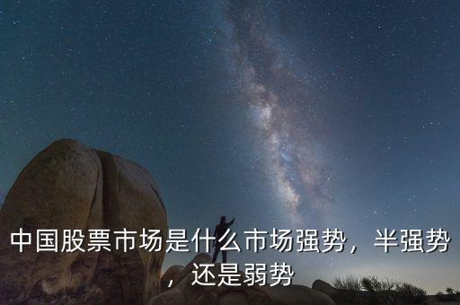 中國(guó)股票市場(chǎng)是什么市場(chǎng)強(qiáng)勢(shì)，半強(qiáng)勢(shì)，還是弱勢(shì)