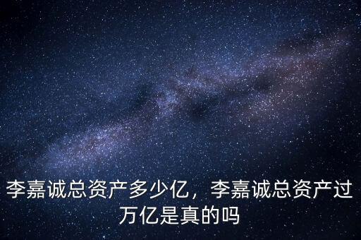 李嘉誠總資產(chǎn)多少億，李嘉誠總資產(chǎn)過萬億是真的嗎