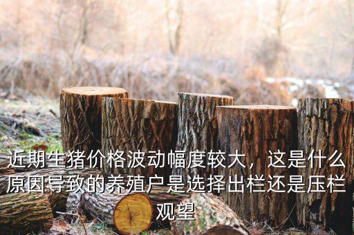 近期生豬價(jià)格波動(dòng)幅度較大，這是什么原因?qū)е碌酿B(yǎng)殖戶是選擇出欄還是壓欄觀望