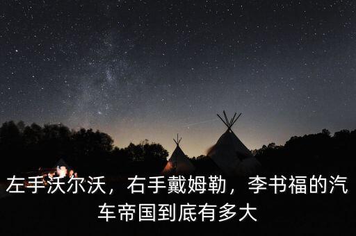 左手沃爾沃，右手戴姆勒，李書福的汽車帝國到底有多大