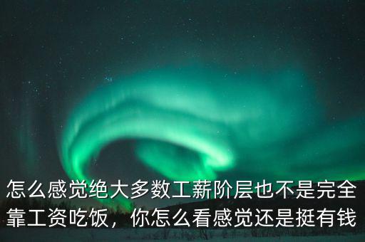 怎么感覺(jué)絕大多數(shù)工薪階層也不是完全靠工資吃飯，你怎么看感覺(jué)還是挺有錢(qián)