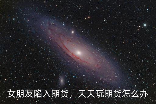女朋友陷入期貨，天天玩期貨怎么辦