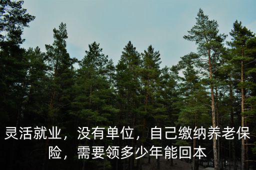 靈活就業(yè)，沒(méi)有單位，自己繳納養(yǎng)老保險(xiǎn)，需要領(lǐng)多少年能回本