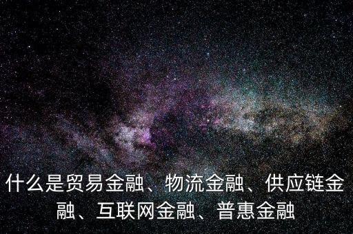 什么是貿(mào)易金融、物流金融、供應(yīng)鏈金融、互聯(lián)網(wǎng)金融、普惠金融