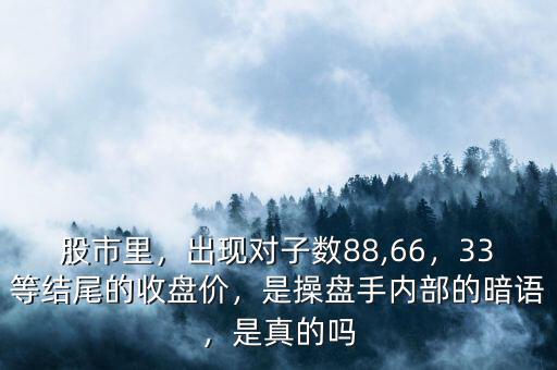 股市里，出現(xiàn)對(duì)子數(shù)88,66，33等結(jié)尾的收盤價(jià)，是操盤手內(nèi)部的暗語，是真的嗎