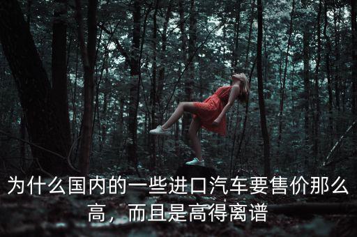 為什么國內(nèi)的一些進(jìn)口汽車要售價(jià)那么高，而且是高得離譜