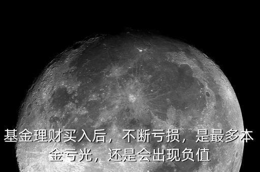 基金理財(cái)買(mǎi)入后，不斷虧損，是最多本金虧光，還是會(huì)出現(xiàn)負(fù)值