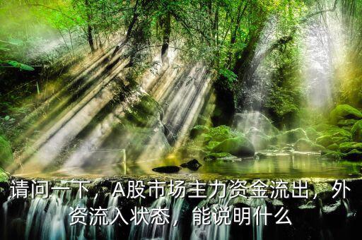 請(qǐng)問(wèn)一下，A股市場(chǎng)主力資金流出，外資流入狀態(tài)，能說(shuō)明什么