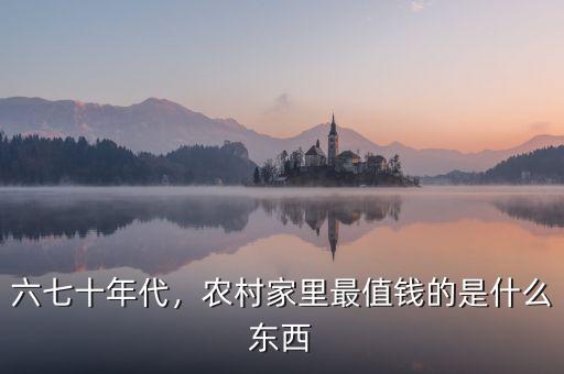 六七十年代，農(nóng)村家里最值錢的是什么東西