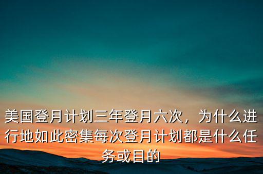 美國(guó)登月計(jì)劃三年登月六次，為什么進(jìn)行地如此密集每次登月計(jì)劃都是什么任務(wù)或目的