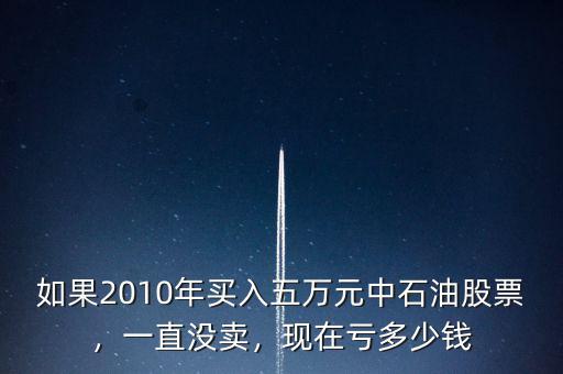 如果2010年買入五萬元中石油股票，一直沒賣，現(xiàn)在虧多少錢