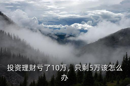 投資理財(cái)虧了10萬(wàn)，只剩5萬(wàn)該怎么辦