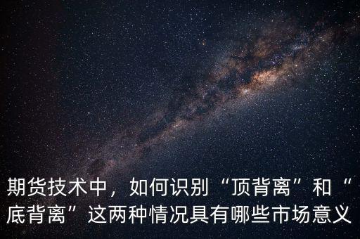 期貨技術(shù)中，如何識別“頂背離”和“底背離”這兩種情況具有哪些市場意義