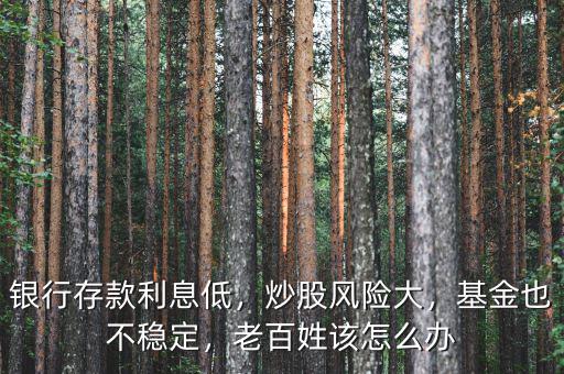 銀行存款利息低，炒股風(fēng)險(xiǎn)大，基金也不穩(wěn)定，老百姓該怎么辦