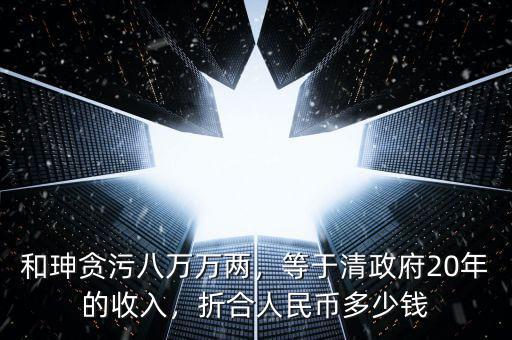 和珅貪污八萬(wàn)萬(wàn)兩，等于清政府20年的收入，折合人民幣多少錢