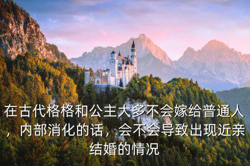 在古代格格和公主大多不會(huì)嫁給普通人，內(nèi)部消化的話，會(huì)不會(huì)導(dǎo)致出現(xiàn)近親結(jié)婚的情況