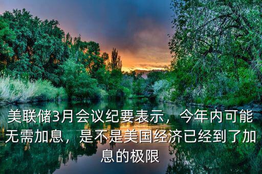 美聯(lián)儲(chǔ)3月會(huì)議紀(jì)要表示，今年內(nèi)可能無(wú)需加息，是不是美國(guó)經(jīng)濟(jì)已經(jīng)到了加息的極限