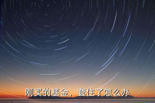 剛買的基金，套住了怎么辦
