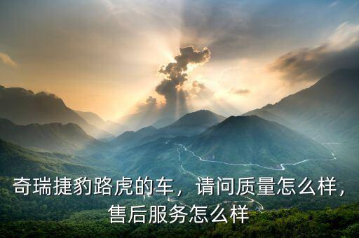 奇瑞捷豹路虎的車，請(qǐng)問(wèn)質(zhì)量怎么樣，售后服務(wù)怎么樣