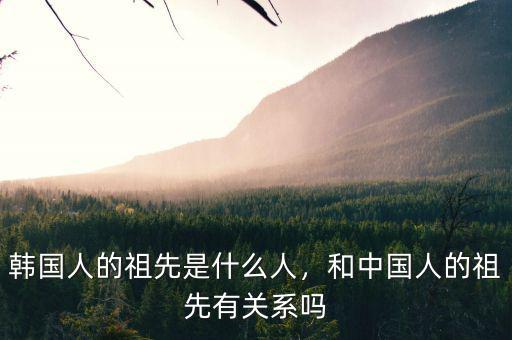 韓國(guó)人的祖先是什么人，和中國(guó)人的祖先有關(guān)系嗎