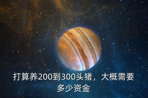 打算養(yǎng)200到300頭豬，大概需要多少資金