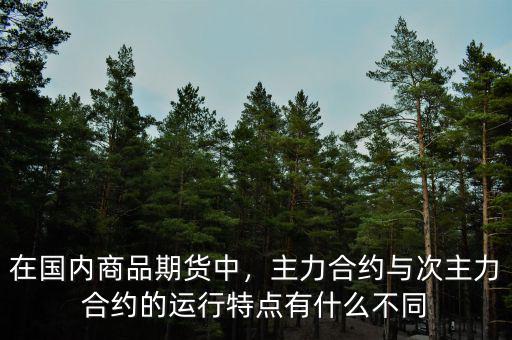 在國(guó)內(nèi)商品期貨中，主力合約與次主力合約的運(yùn)行特點(diǎn)有什么不同