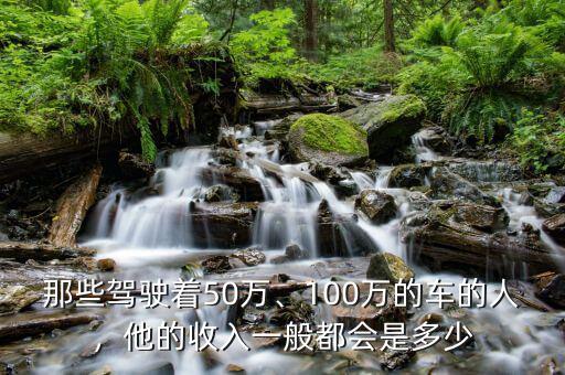 那些駕駛著50萬、100萬的車的人，他的收入一般都會(huì)是多少