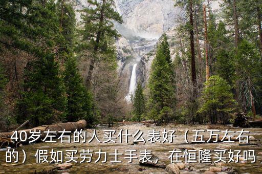 40歲左右的人買什么表好（五萬左右的）假如買勞力士手表，在恒隆買好嗎