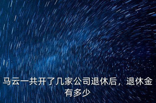 馬云一共開了幾家公司退休后，退休金有多少