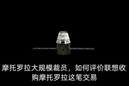 摩托羅拉大規(guī)模裁員，如何評價(jià)聯(lián)想收購摩托羅拉這筆交易