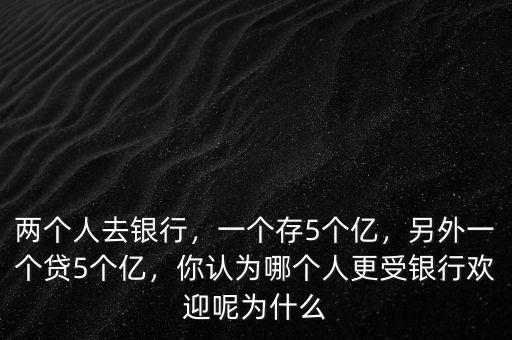 兩個(gè)人去銀行，一個(gè)存5個(gè)億，另外一個(gè)貸5個(gè)億，你認(rèn)為哪個(gè)人更受銀行歡迎呢為什么